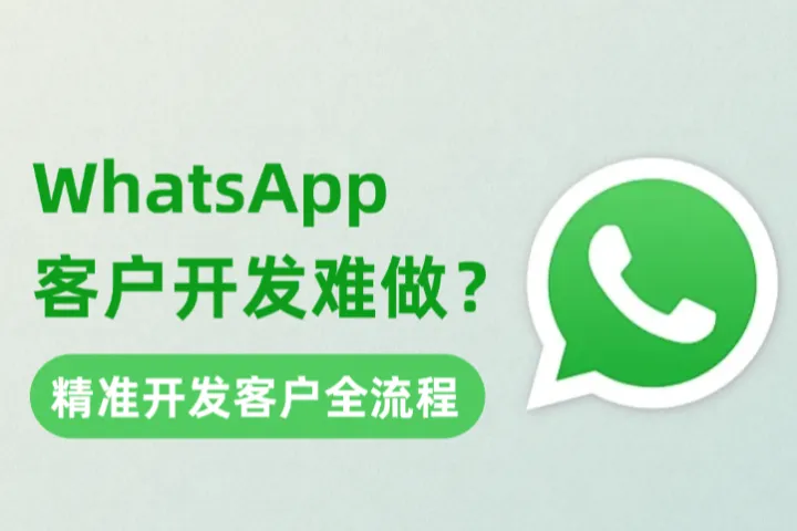 WhatsApp客户开发为什么越做越难？精准开发客户全流程
