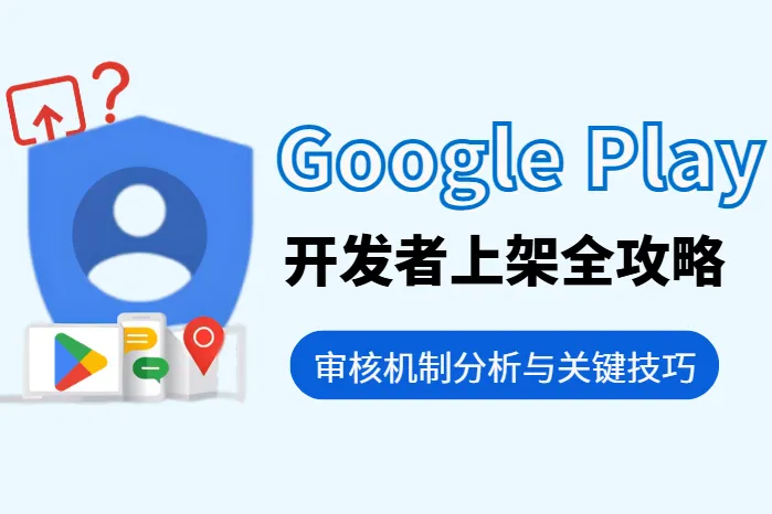 2026 Google Play开发者上架全攻略：提升审核通过率的10个关键技巧