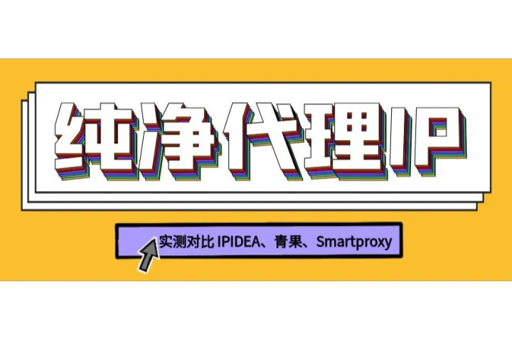 哪家純凈代理IP更靠譜？IPIDEA、青果、Smartproxy實測對比