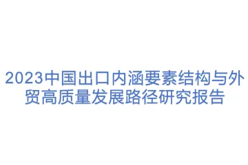 中国社科院：2023中国出口内涵要素结构与外贸高质量发展路径研究报告