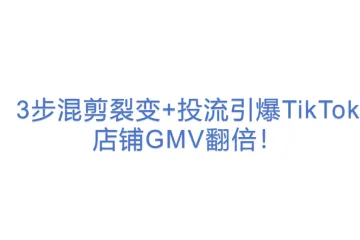 3步混剪裂变+投流引爆TikTok店铺GMV翻倍！ 