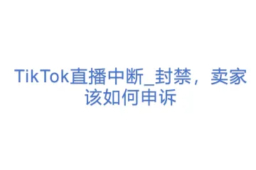 【1122TK】TikTok直播中断_封禁，卖家该如何申诉