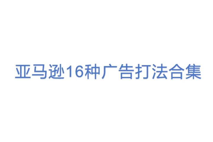 <em>U27</em>广告王炸干货：亚马逊16种广告打法合集