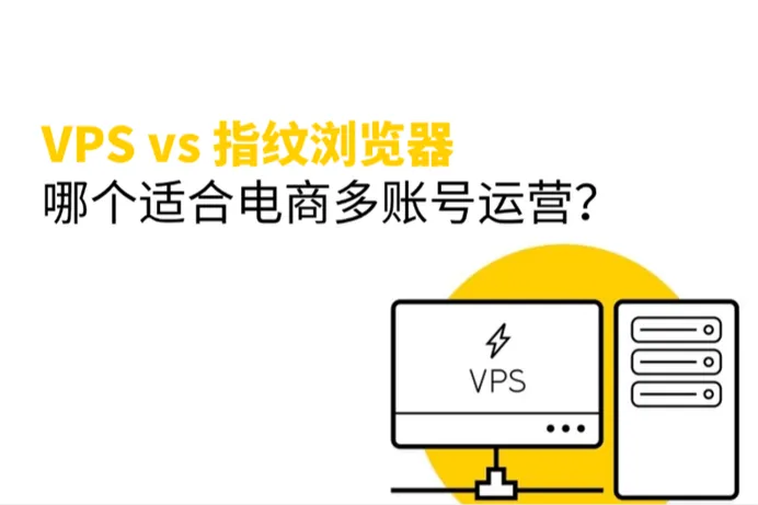 VPS vs 指纹浏览器：跨境电商隔离方案，哪个更适合多账号运营？