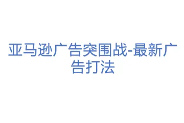 亚马逊广告突围战-最新广告打法