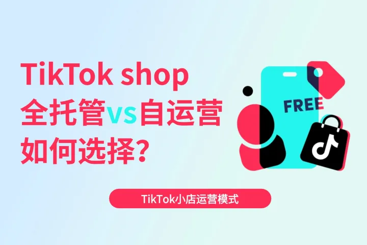 TikTok shop运营模式对比：全托管vs自运营，如何选择？