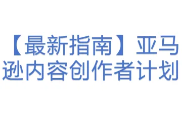 【最新指南】亚马逊内容创作者计划