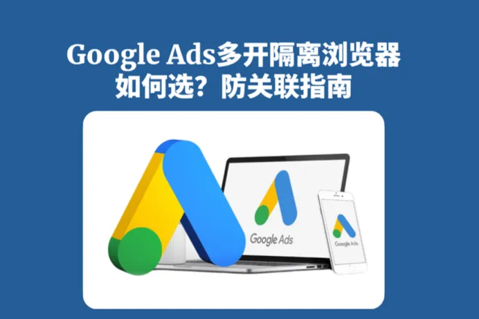 Google Ads多开隔离浏览器怎么选？广告账户隔离与防关联指南