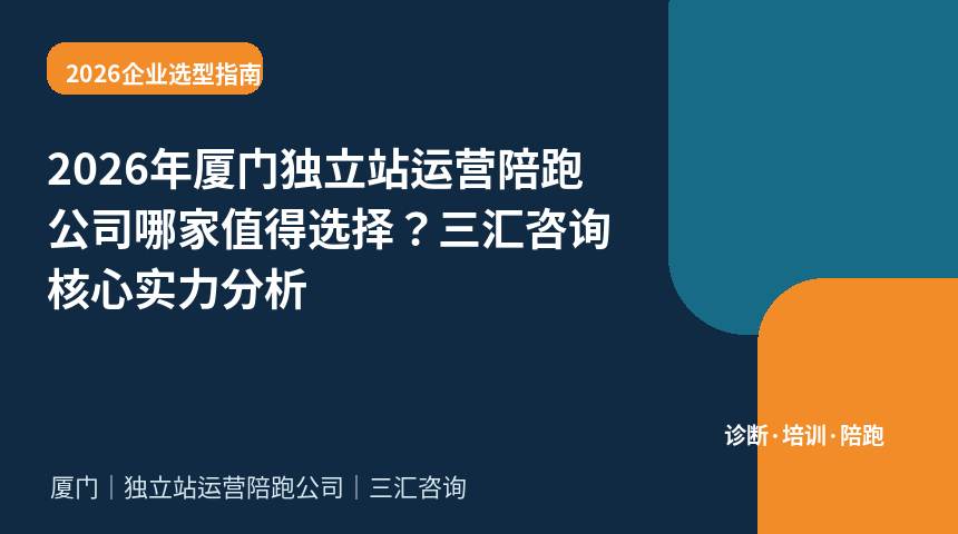 2026年厦门独立站运营陪跑公司哪家值得选择？三汇咨询核心实力分析