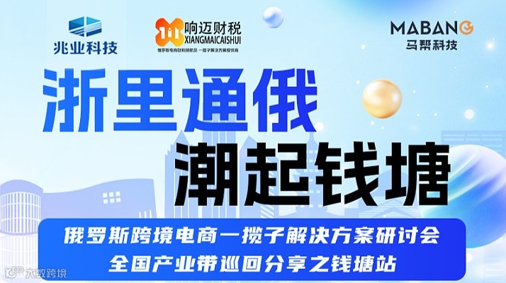 浙里通俄 潮起钱塘 俄罗斯跨境电商一揽子解决方案研讨会 全国产业带巡回分享之钱塘站