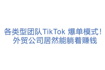 各类型团队TikTok 爆单模式！外贸公司居然能躺着赚钱