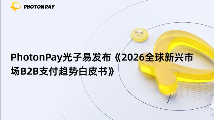 重磅发布｜PhotonPay光子易发布《2026全球新兴市场B2B支付趋势白皮书》