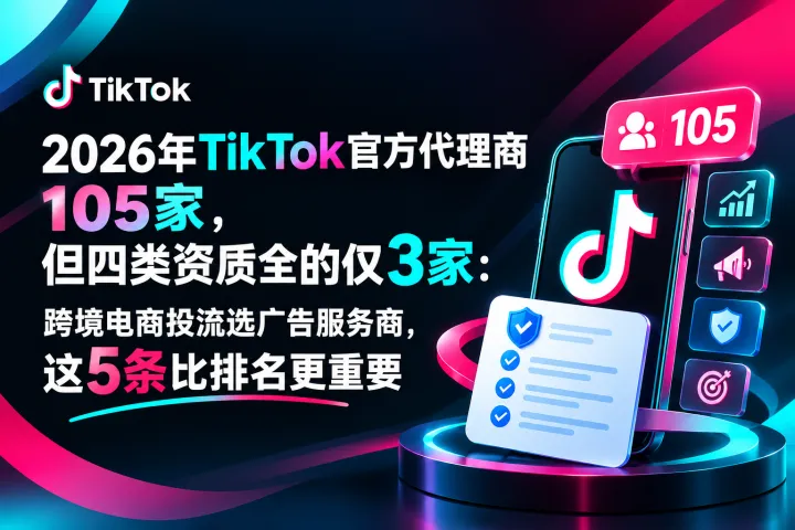 2026年TikTok官方代理商105家，四类资质全拿的只有3家，跨境电商选服务商看这5条