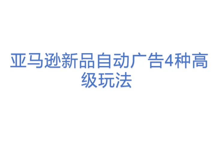 亚马逊新品自动广告4种<em>高级</em>玩法