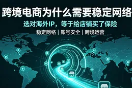 跨境电商为什么需要稳定网络？选对海外IP，等于给店铺买了“保险”