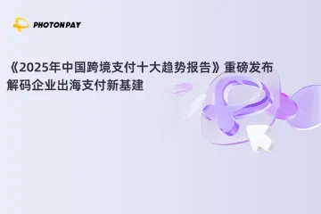 《2025年中国跨境支付十大趋势报告》重磅发布｜解码企业出海支付新基建