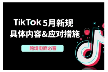 跨境电商必看:TikTok 5月新规政策调整及应对指南