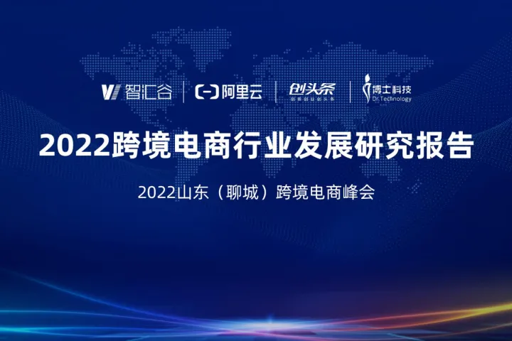 智慧谷&阿里云:2022跨境电商行业发展研究报告(51页)