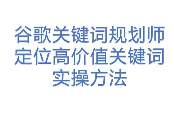 谷歌<em>关键词</em>规划师定位高价值<em>关键词</em>实操方法