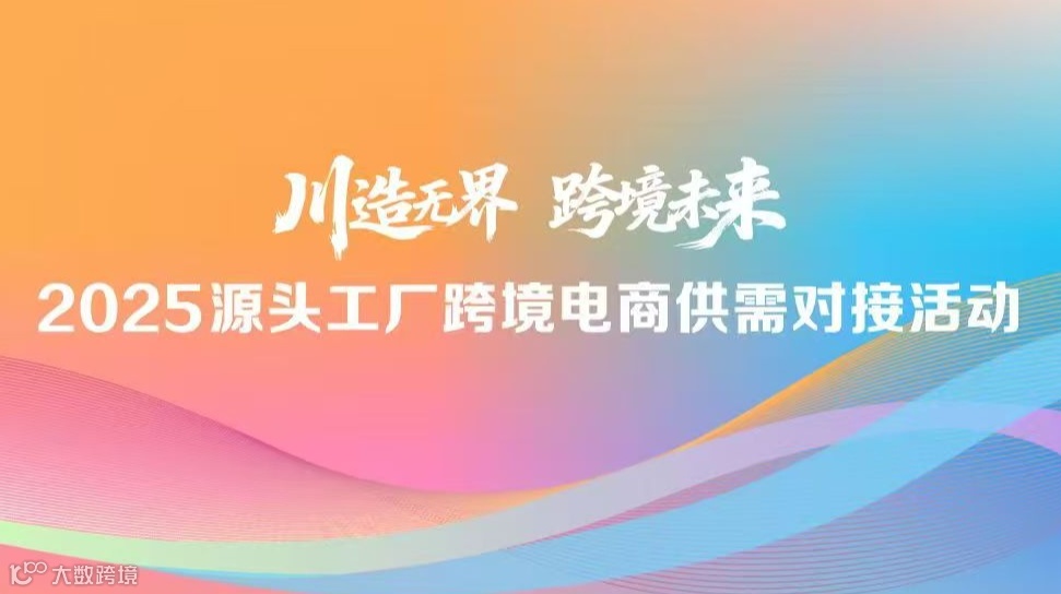 川造无界 跨境未来 2025源头工厂跨境电商供需对接活动