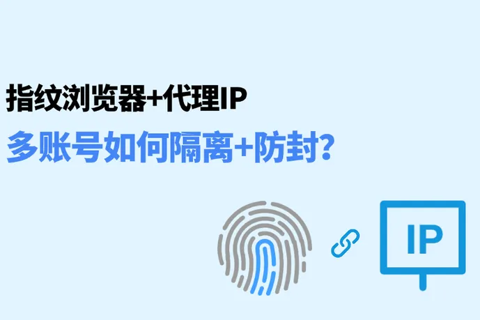 指纹浏览器+代理IP：跨境出海如何隔离+防封？