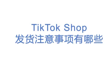 TikTok Shop发货注意事项有哪些？