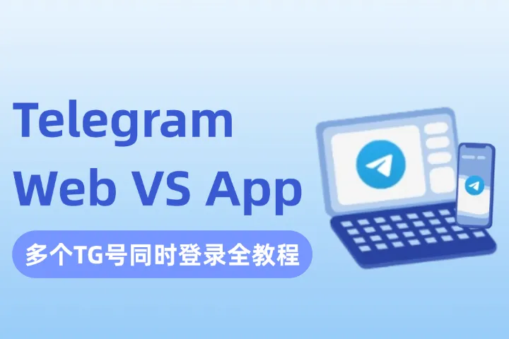 Telegram Web和App有什么区别？多个TG号如何同时登录？一篇讲透！