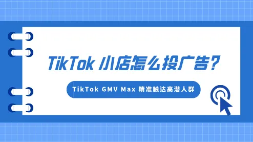 TikTok小店怎么投广告?如何用TikTok GMV Max 精准触达高潜人群