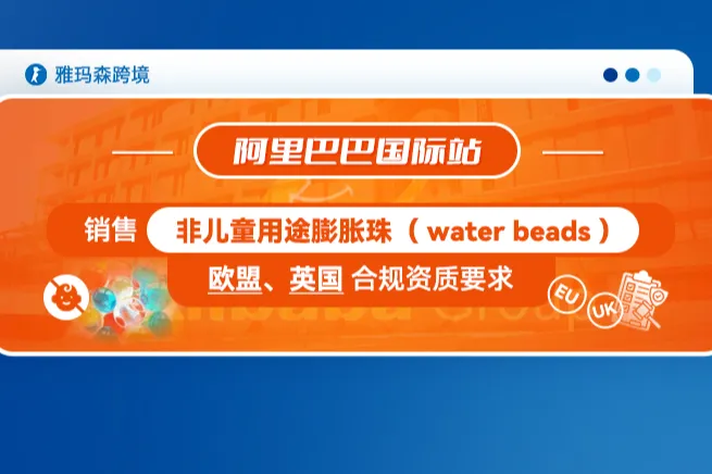 阿里巴巴国际站销售非儿童用途膨胀珠（water beads）欧盟、英国合规资质要求