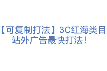 【可复制打法】3C红海类目站外广告最快打法