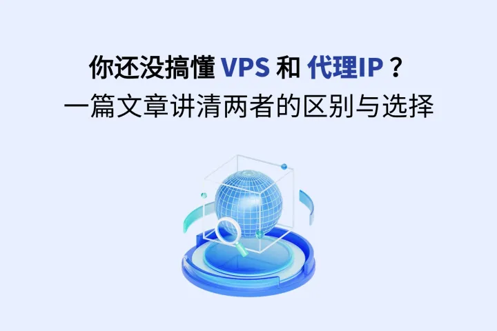 你还没搞懂VPS和代理IP？一篇文章讲清两者的区别与选择