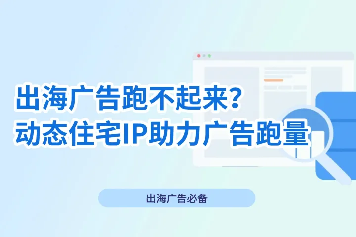 出海广告跑不起来怎么办？动态住宅IP助力广告跑量