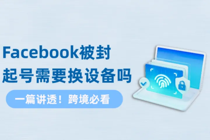 Facebook被封想重新起号？到底需不需要换新设备？一篇讲透的干货实用文章