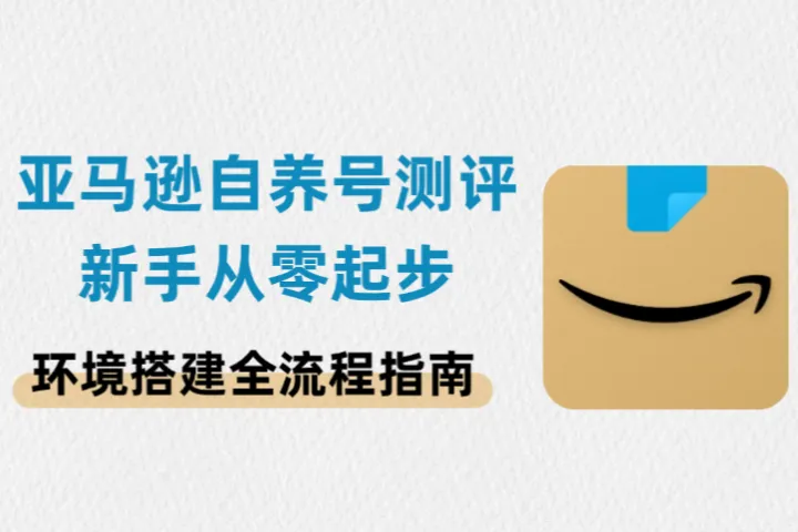 亚马逊自养号测评新手从零起步：环境搭建全流程指南