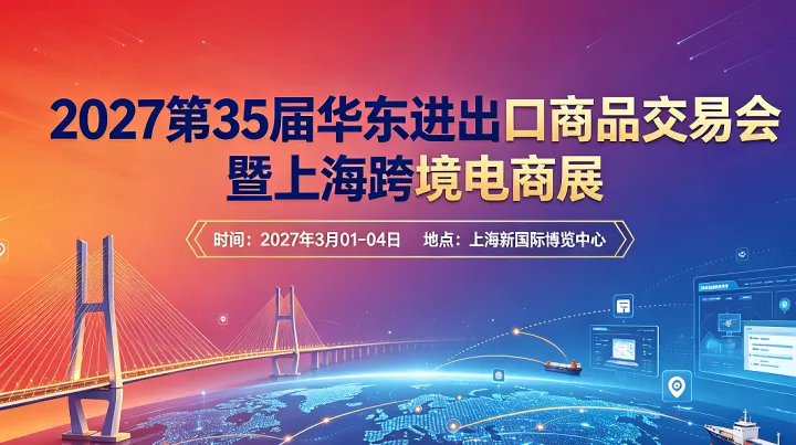 上海跨境电商展｜2027 第 35 届华东进出口商品交易会，全球采购商对接盛会