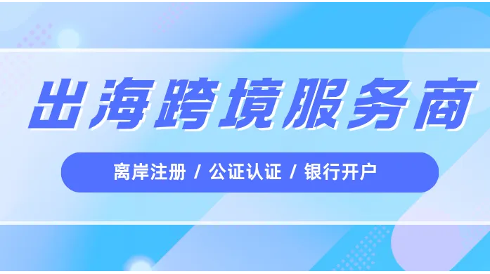 企业出海怎么选跨境服务商；离岸注册、公证认证、银行开户一站式介绍