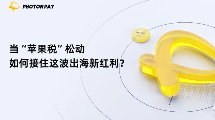 当“苹果税”松动，如何接住这波出海新红利？