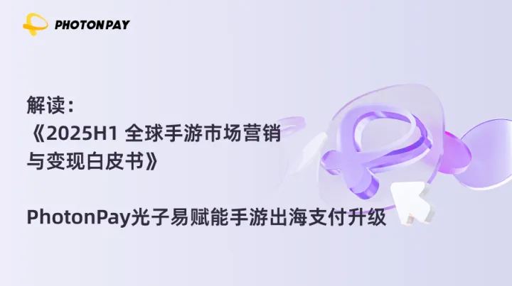 解读《2025H1 全球手游市场营销与变现白皮书》，PhotonPay光子易赋能手游出海支付升级