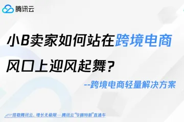 腾讯云：小B卖家如何站在跨境电商风口上迎风飞舞-跨境电商轻量解决方案