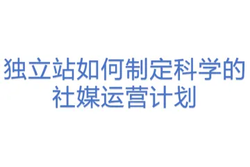 独立站如何制定科学的社媒运营计划
