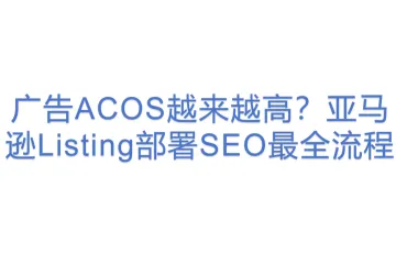广告ACOS越来越高？亚马逊Listing部署SEO最全流程