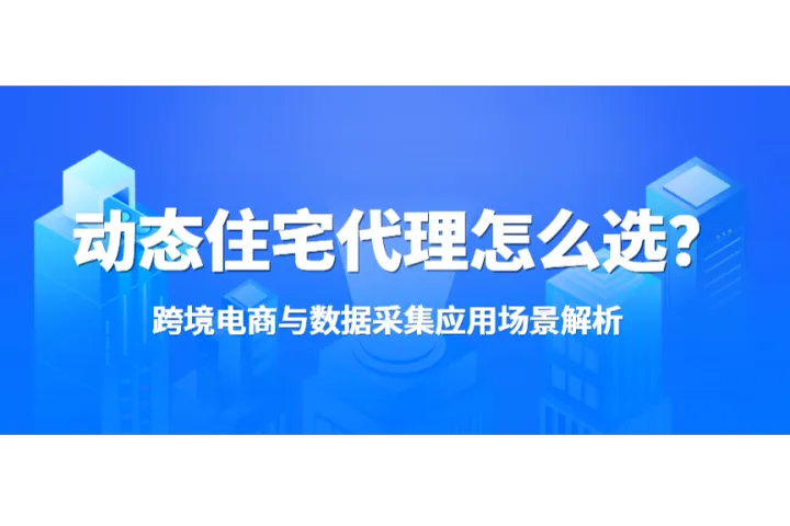 动态住宅代理怎么选？跨境电商与数据采集应用场景解析