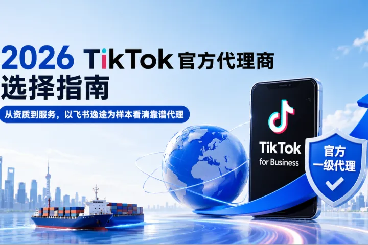 2026 TikTok广告开户选哪家？以飞书逸途为例，看懂官方代理商的正确打开方式