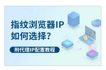 指纹浏览器IP代理如何选择？附配置教程