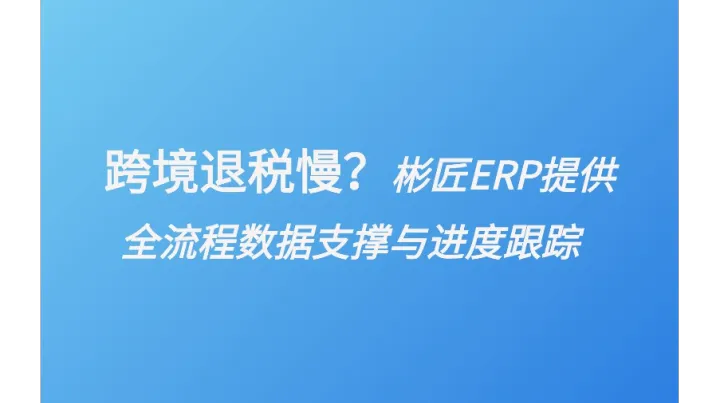 跨境退稅慢？彬匠ERP提供全流程數(shù)據(jù)支撐與進(jìn)度跟蹤