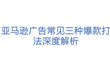 亚马逊广告常见三种爆款打法深度解析