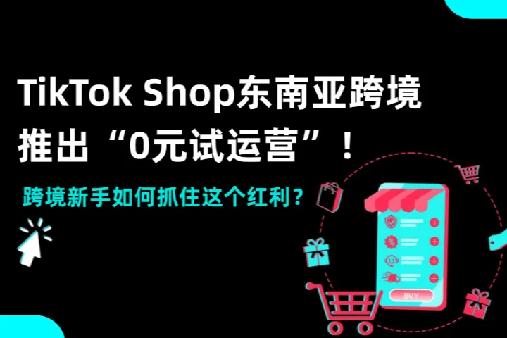 TikTok Shop东南亚跨境推出“0元试运营”！跨境新手如何抓住这个红利？