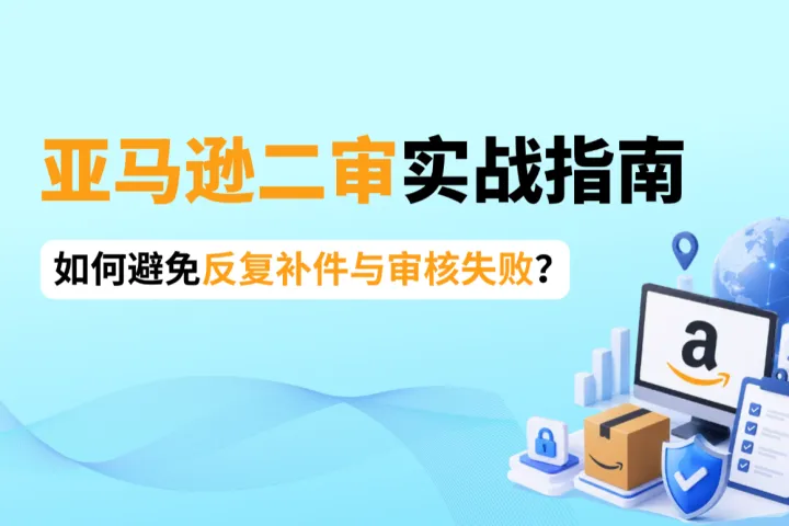 亚马逊二审实战指南：如何避免反复补件与审核失败？
