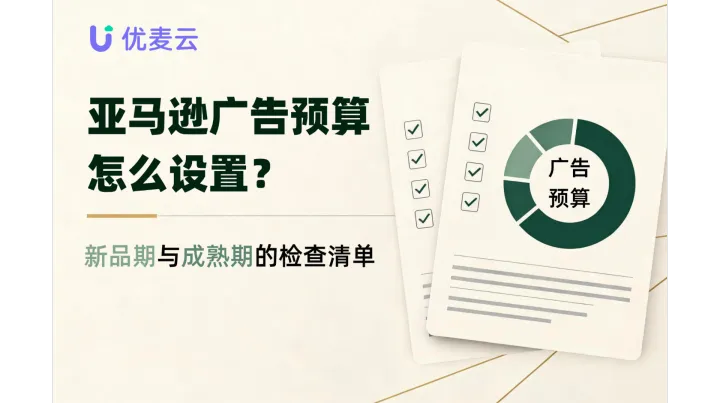 亚马逊广告预算怎么设置？新品期与成熟期的检查清单