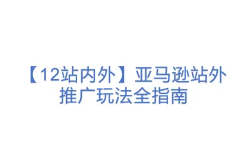【12站内外】亚马逊站外推广玩法全指南